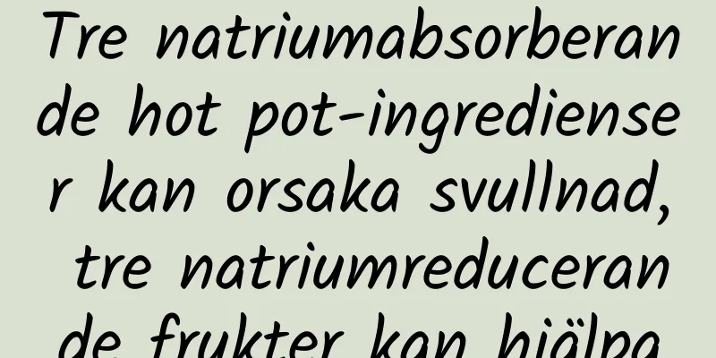 Tre natriumabsorberande hot pot-ingredienser kan orsaka svullnad, tre natriumreducerande frukter kan hjälpa