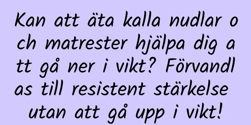 Kan att äta kalla nudlar och matrester hjälpa dig att gå ner i vikt? Förvandlas till resistent stärkelse utan att gå upp i vikt!