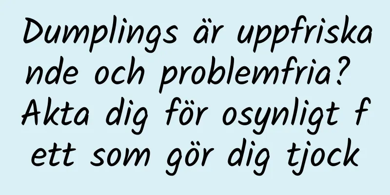 Dumplings är uppfriskande och problemfria? Akta dig för osynligt fett som gör dig tjock