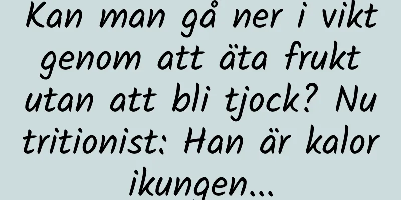 Kan man gå ner i vikt genom att äta frukt utan att bli tjock? Nutritionist: Han är kalorikungen...