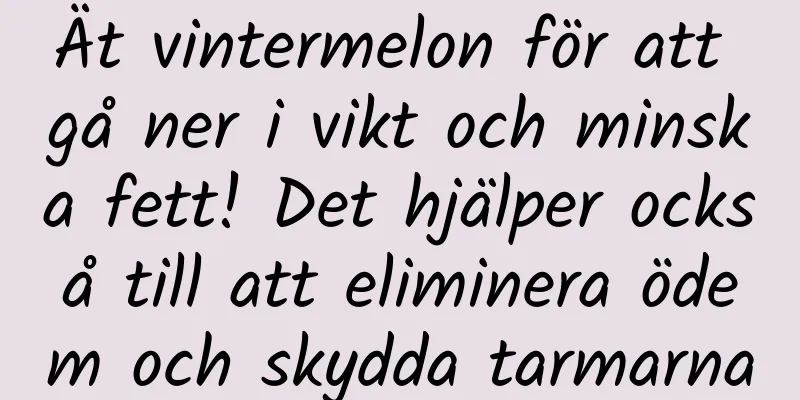 Ät vintermelon för att gå ner i vikt och minska fett! Det hjälper också till att eliminera ödem och skydda tarmarna