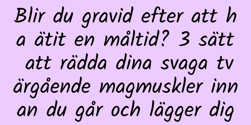 Blir du gravid efter att ha ätit en måltid? 3 sätt att rädda dina svaga tvärgående magmuskler innan du går och lägger dig