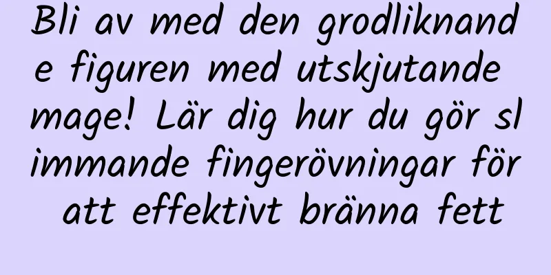 Bli av med den grodliknande figuren med utskjutande mage! Lär dig hur du gör slimmande fingerövningar för att effektivt bränna fett