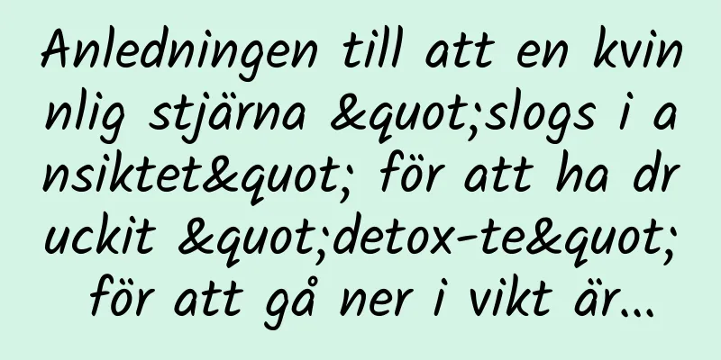 Anledningen till att en kvinnlig stjärna "slogs i ansiktet" för att ha druckit "detox-te" för att gå ner i vikt är...