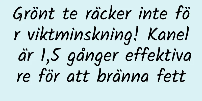 Grönt te räcker inte för viktminskning! Kanel är 1,5 gånger effektivare för att bränna fett