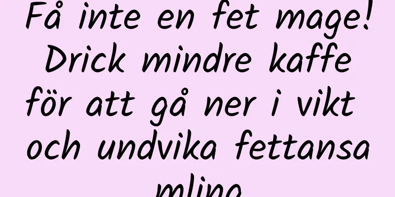 Få inte en fet mage! Drick mindre kaffe för att gå ner i vikt och undvika fettansamling