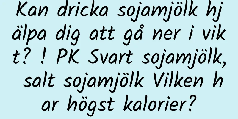 Kan dricka sojamjölk hjälpa dig att gå ner i vikt? ! PK Svart sojamjölk, salt sojamjölk Vilken har högst kalorier?