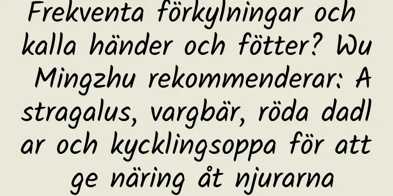Frekventa förkylningar och kalla händer och fötter? Wu Mingzhu rekommenderar: Astragalus, vargbär, röda dadlar och kycklingsoppa för att ge näring åt njurarna