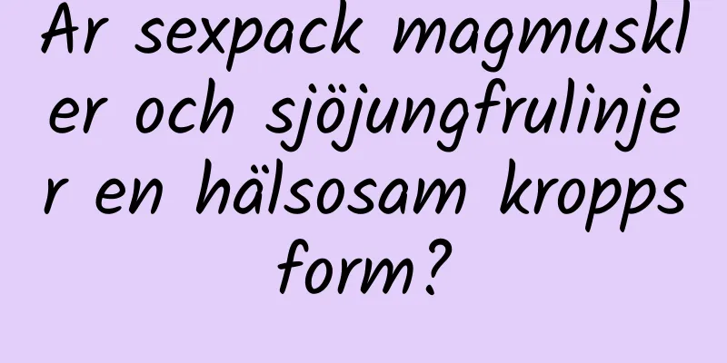 Är sexpack magmuskler och sjöjungfrulinjer en hälsosam kroppsform?
