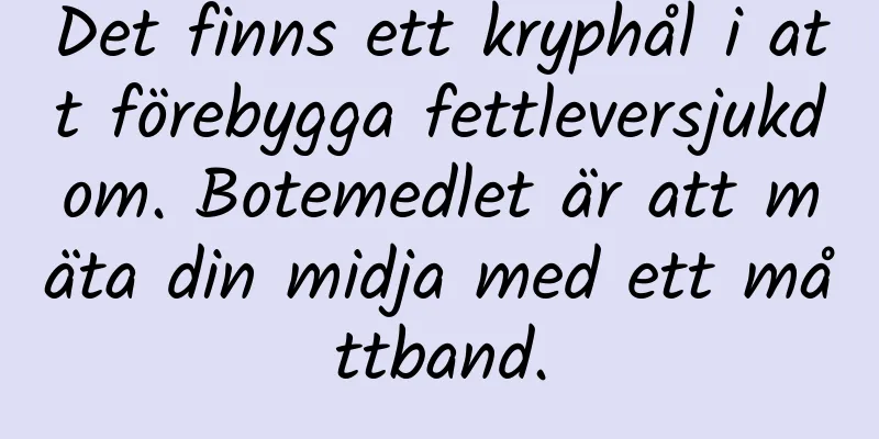 Det finns ett kryphål i att förebygga fettleversjukdom. Botemedlet är att mäta din midja med ett måttband.