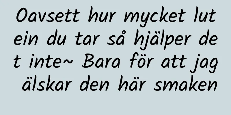 Oavsett hur mycket lutein du tar så hjälper det inte~ Bara för att jag älskar den här smaken