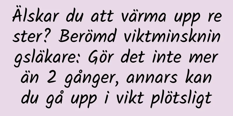 Älskar du att värma upp rester? Berömd viktminskningsläkare: Gör det inte mer än 2 gånger, annars kan du gå upp i vikt plötsligt