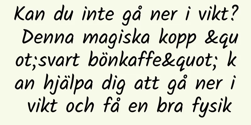 Kan du inte gå ner i vikt? Denna magiska kopp "svart bönkaffe" kan hjälpa dig att gå ner i vikt och få en bra fysik