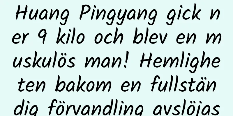 Huang Pingyang gick ner 9 kilo och blev en muskulös man! Hemligheten bakom en fullständig förvandling avslöjas