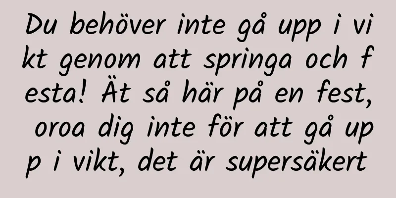 Du behöver inte gå upp i vikt genom att springa och festa! Ät så här på en fest, oroa dig inte för att gå upp i vikt, det är supersäkert