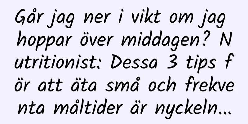 Går jag ner i vikt om jag hoppar över middagen? Nutritionist: Dessa 3 tips för att äta små och frekventa måltider är nyckeln...