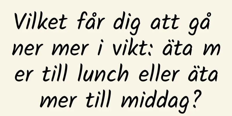 Vilket får dig att gå ner mer i vikt: äta mer till lunch eller äta mer till middag?