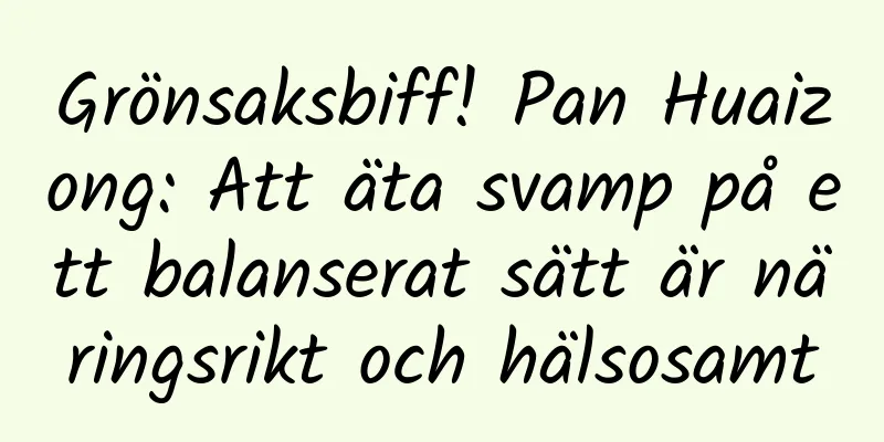 Grönsaksbiff! Pan Huaizong: Att äta svamp på ett balanserat sätt är näringsrikt och hälsosamt