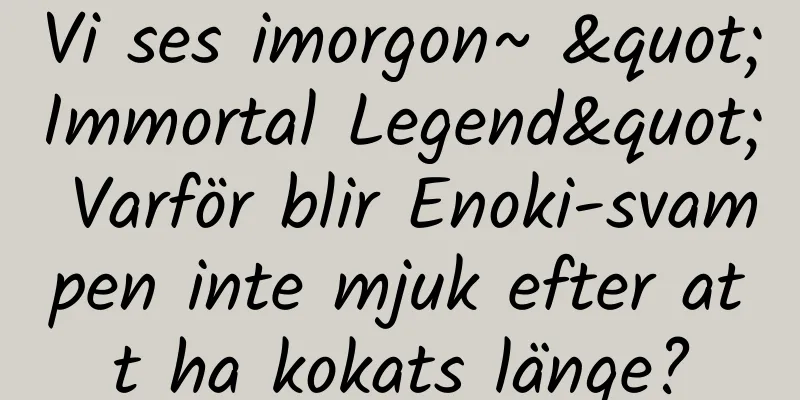 Vi ses imorgon~ "Immortal Legend" Varför blir Enoki-svampen inte mjuk efter att ha kokats länge?