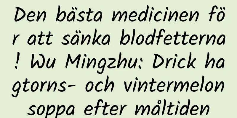 Den bästa medicinen för att sänka blodfetterna! Wu Mingzhu: Drick hagtorns- och vintermelonsoppa efter måltiden