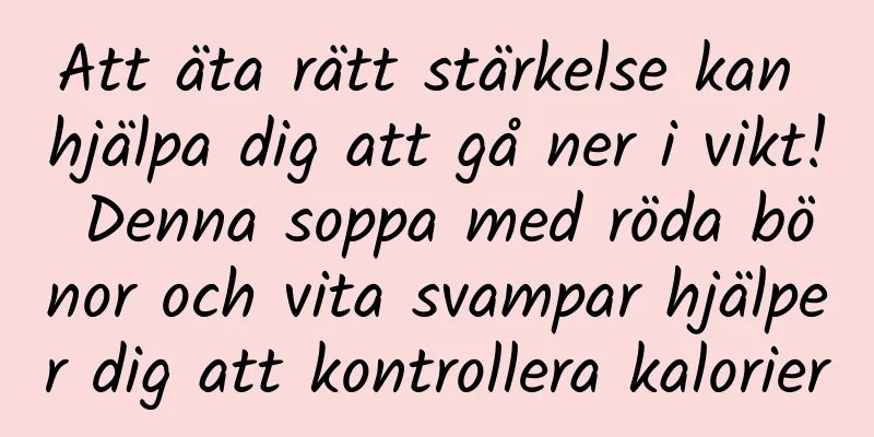 Att äta rätt stärkelse kan hjälpa dig att gå ner i vikt! Denna soppa med röda bönor och vita svampar hjälper dig att kontrollera kalorier