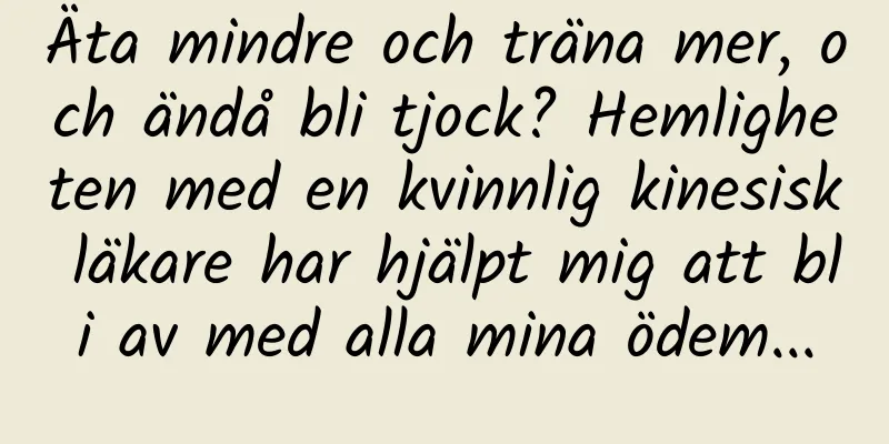 Äta mindre och träna mer, och ändå bli tjock? Hemligheten med en kvinnlig kinesisk läkare har hjälpt mig att bli av med alla mina ödem...