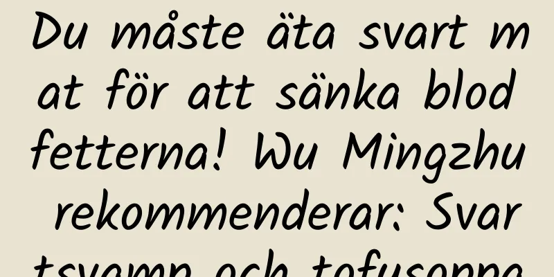 Du måste äta svart mat för att sänka blodfetterna! Wu Mingzhu rekommenderar: Svartsvamp och tofusoppa