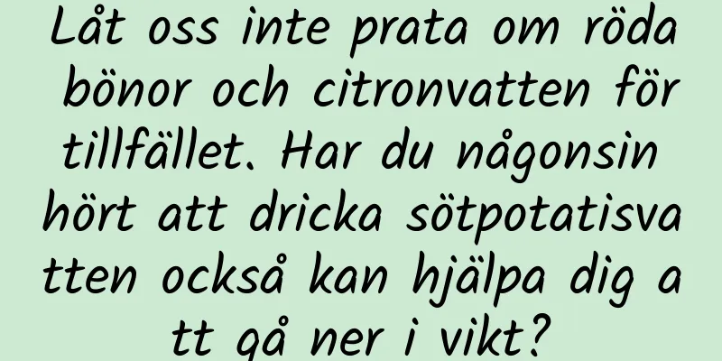 Låt oss inte prata om röda bönor och citronvatten för tillfället. Har du någonsin hört att dricka sötpotatisvatten också kan hjälpa dig att gå ner i vikt?