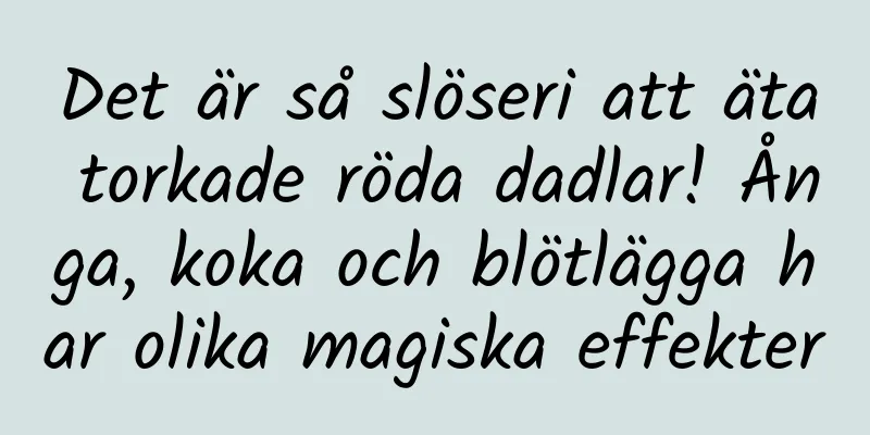 Det är så slöseri att äta torkade röda dadlar! Ånga, koka och blötlägga har olika magiska effekter