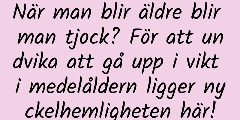 När man blir äldre blir man tjock? För att undvika att gå upp i vikt i medelåldern ligger nyckelhemligheten här!