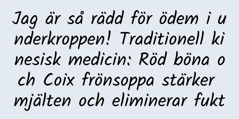 Jag är så rädd för ödem i underkroppen! Traditionell kinesisk medicin: Röd böna och Coix frönsoppa stärker mjälten och eliminerar fukt