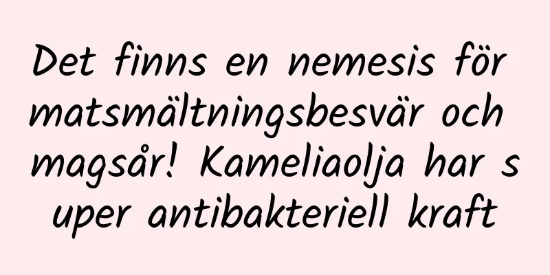 Det finns en nemesis för matsmältningsbesvär och magsår! Kameliaolja har super antibakteriell kraft