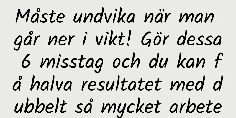Måste undvika när man går ner i vikt! Gör dessa 6 misstag och du kan få halva resultatet med dubbelt så mycket arbete
