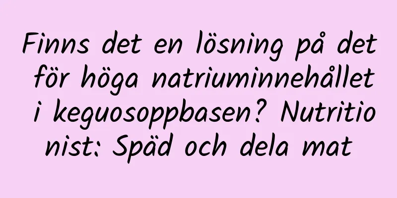 Finns det en lösning på det för höga natriuminnehållet i keguosoppbasen? Nutritionist: Späd och dela mat