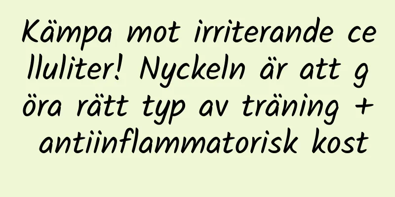 Kämpa mot irriterande celluliter! Nyckeln är att göra rätt typ av träning + antiinflammatorisk kost