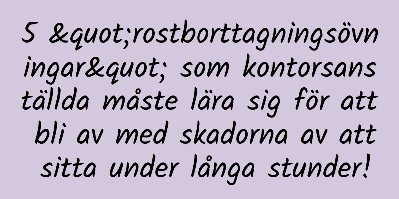 5 "rostborttagningsövningar" som kontorsanställda måste lära sig för att bli av med skadorna av att sitta under långa stunder!