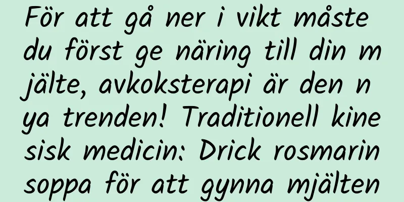 För att gå ner i vikt måste du först ge näring till din mjälte, avkoksterapi är den nya trenden! Traditionell kinesisk medicin: Drick rosmarinsoppa för att gynna mjälten