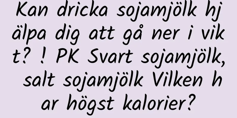 Kan dricka sojamjölk hjälpa dig att gå ner i vikt? ! PK Svart sojamjölk, salt sojamjölk Vilken har högst kalorier?