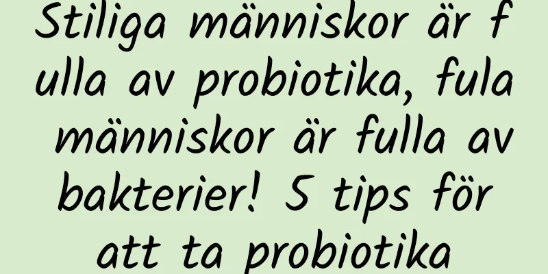 Stiliga människor är fulla av probiotika, fula människor är fulla av bakterier! 5 tips för att ta probiotika