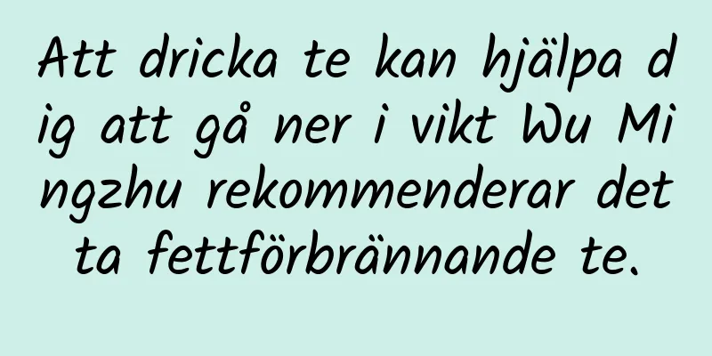 Att dricka te kan hjälpa dig att gå ner i vikt Wu Mingzhu rekommenderar detta fettförbrännande te.