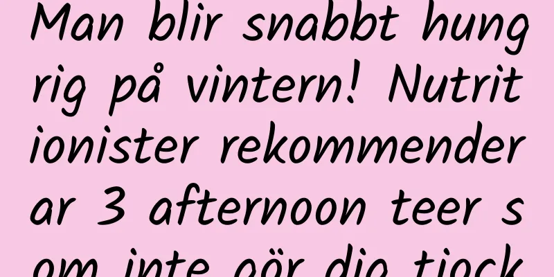 Man blir snabbt hungrig på vintern! Nutritionister rekommenderar 3 afternoon teer som inte gör dig tjock