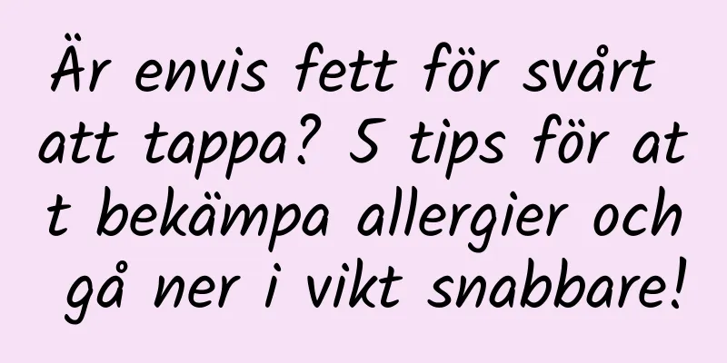Är envis fett för svårt att tappa? 5 tips för att bekämpa allergier och gå ner i vikt snabbare!