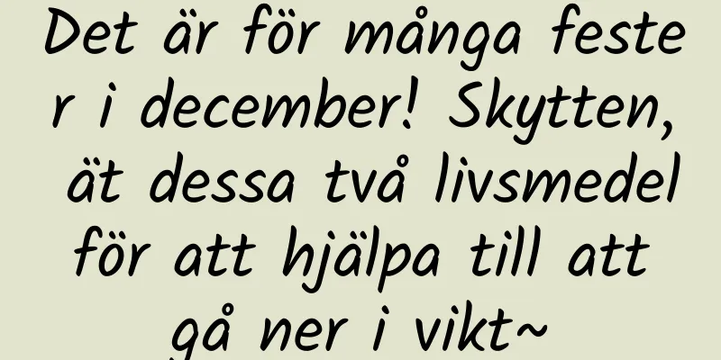 Det är för många fester i december! Skytten, ät dessa två livsmedel för att hjälpa till att gå ner i vikt~