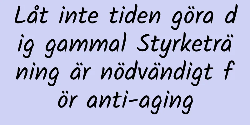 Låt inte tiden göra dig gammal Styrketräning är nödvändigt för anti-aging
