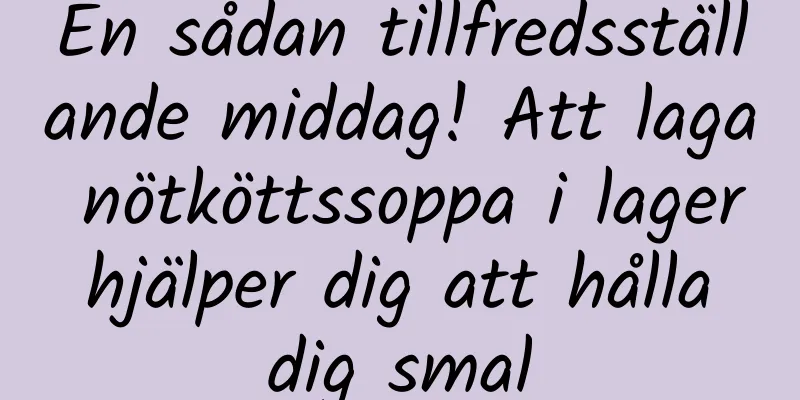 En sådan tillfredsställande middag! Att laga nötköttssoppa i lager hjälper dig att hålla dig smal