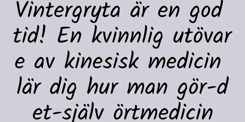 Vintergryta är en god tid! En kvinnlig utövare av kinesisk medicin lär dig hur man gör-det-själv örtmedicin