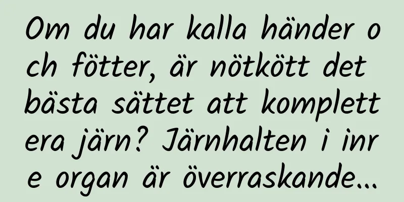 Om du har kalla händer och fötter, är nötkött det bästa sättet att komplettera järn? Järnhalten i inre organ är överraskande...