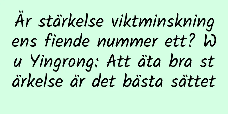 Är stärkelse viktminskningens fiende nummer ett? Wu Yingrong: Att äta bra stärkelse är det bästa sättet