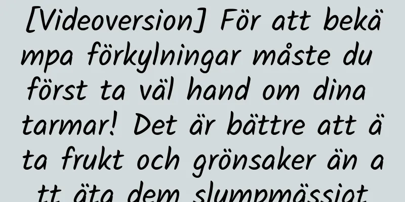 [Videoversion] För att bekämpa förkylningar måste du först ta väl hand om dina tarmar! Det är bättre att äta frukt och grönsaker än att äta dem slumpmässigt