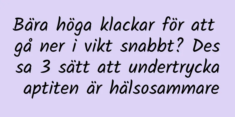 Bära höga klackar för att gå ner i vikt snabbt? Dessa 3 sätt att undertrycka aptiten är hälsosammare